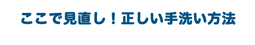 ここで見直し！正しい手洗い方法