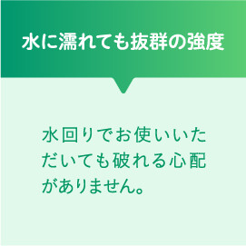 水に濡れても抜群の強度 水回りでお使いいただいても破れる心配がありません。