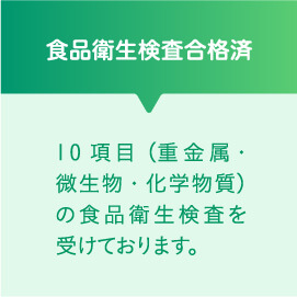 食品衛生検査合格済 10項目（重金属・微生物・化学物質）の食品衛生検査を受けております。