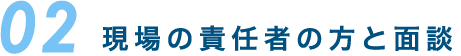 02 現場の責任者の方と面談