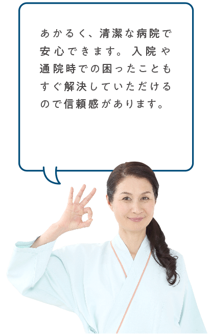 あかるく、清潔な病院で安心できます。入院や通院時での困ったこともすぐ解決していただけるので信頼感があります。