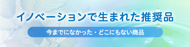 イノベーションで生まれた推奨品 今までになかった・どこにもない商品